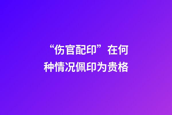 “伤官配印”在何种情况佩印为贵格