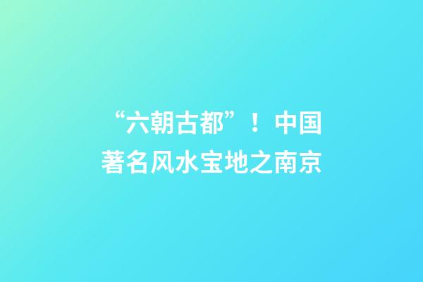 “六朝古都”！中国著名风水宝地之南京