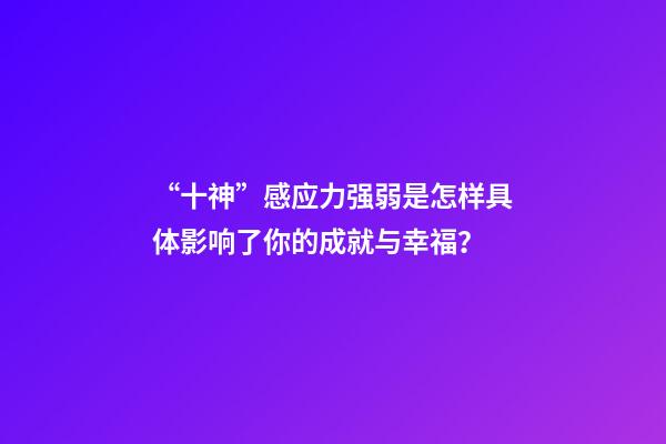 “十神”感应力强弱是怎样具体影响了你的成就与幸福？