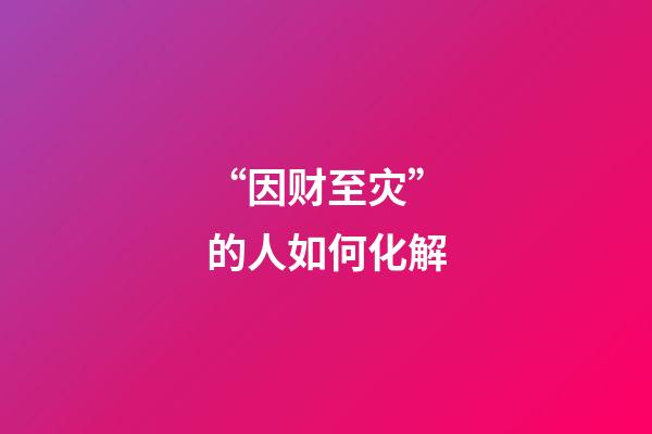 “因财至灾”的人如何化解