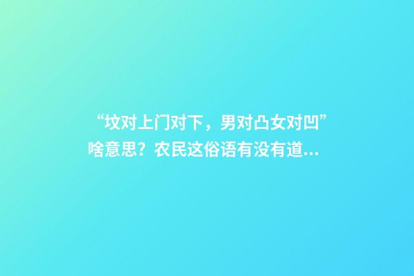 “坟对上门对下，男对凸女对凹”啥意思？农民这俗语有没有道理？
