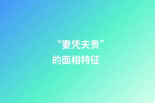 “妻凭夫贵”的面相特征