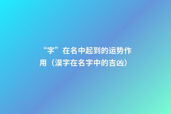 “字”在名中起到的运势作用（淏字在名字中的吉凶）