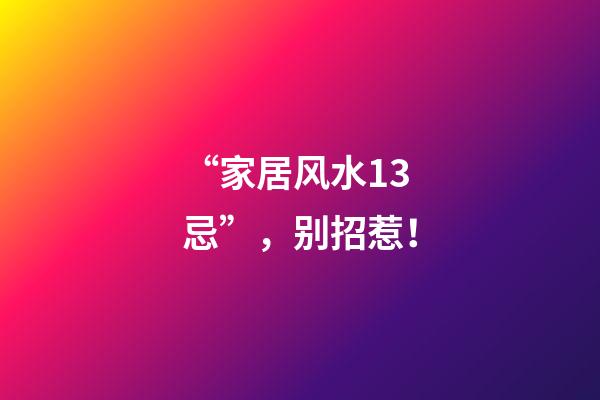 “家居风水13忌”，别招惹！