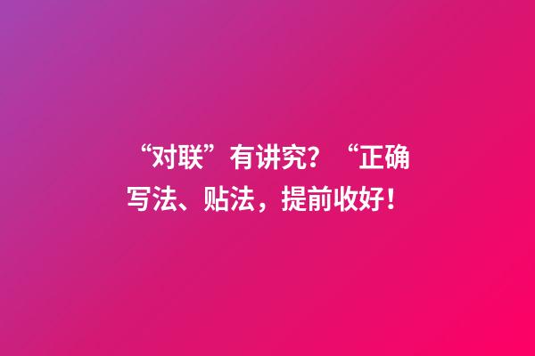 “对联”有讲究？“正确写法、贴法，提前收好！