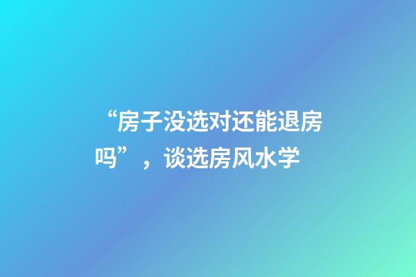“房子没选对还能退房吗”，谈选房风水学