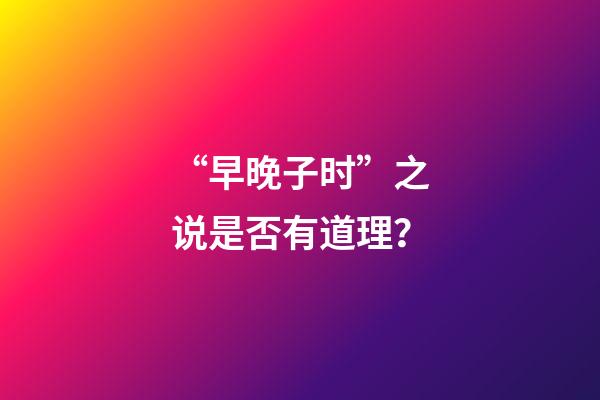 “早晚子时”之说是否有道理？