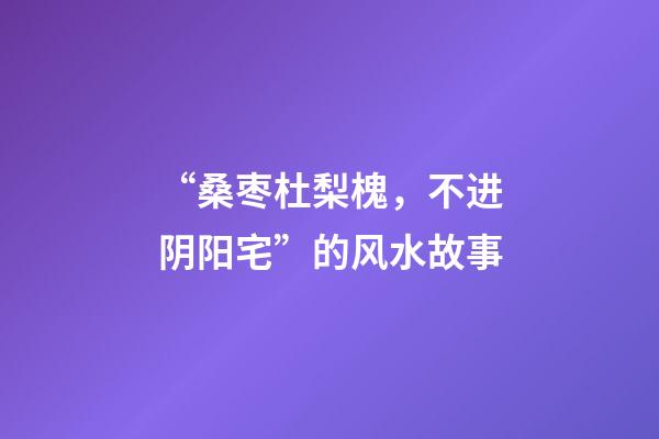 “桑枣杜梨槐，不进阴阳宅”的风水故事