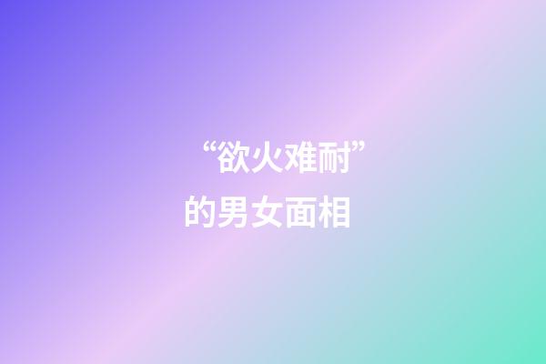 “欲火难耐”的男女面相