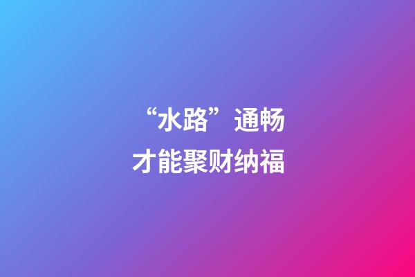 “水路”通畅才能聚财纳福