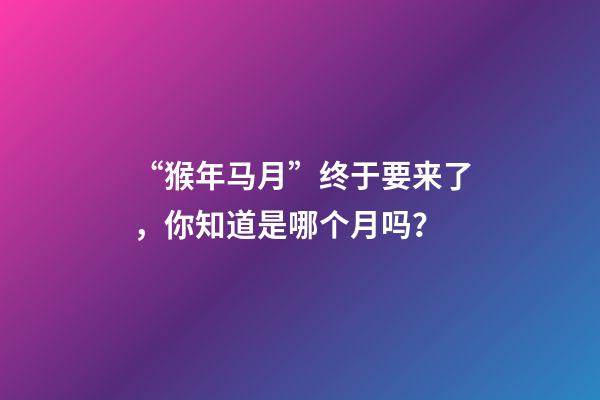 “猴年马月”终于要来了，你知道是哪个月吗？