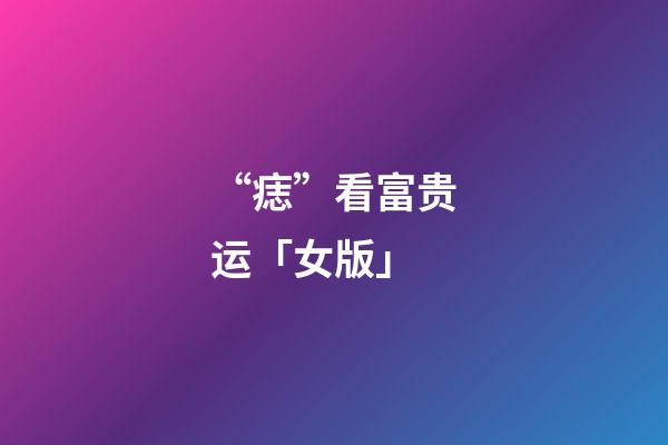 “痣”看富贵运「女版」