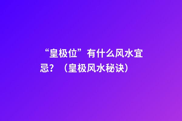 “皇极位”有什么风水宜忌？（皇极风水秘诀）