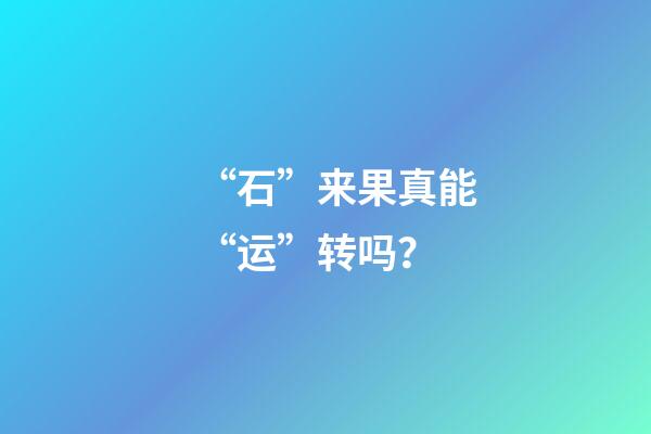 “石”来果真能“运”转吗？