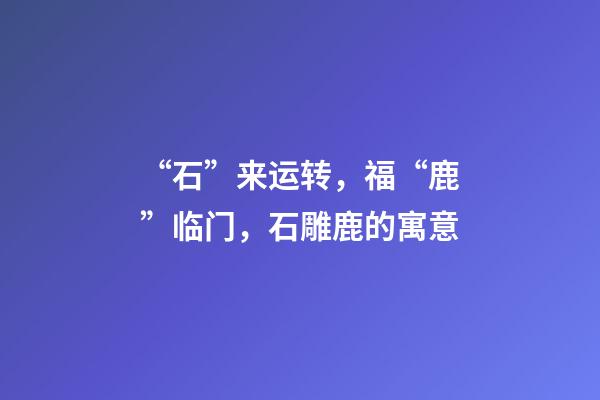 “石”来运转，福“鹿”临门，石雕鹿的寓意