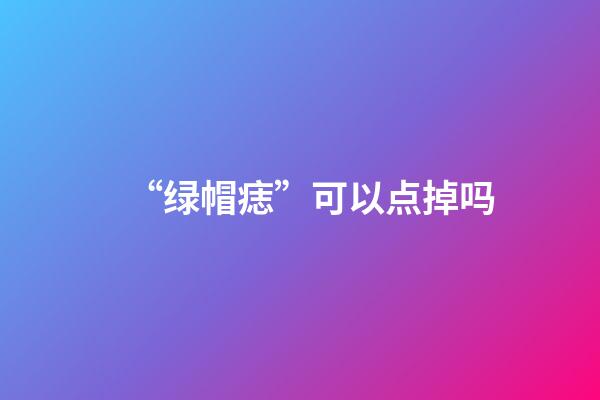 “绿帽痣”可以点掉吗