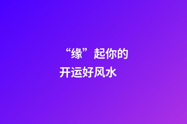 “缘”起你的开运好风水