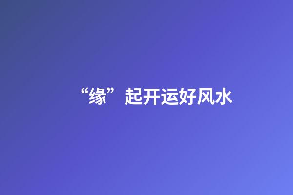 “缘”起开运好风水