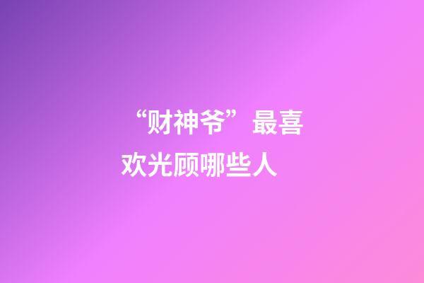 “财神爷”最喜欢光顾哪些人