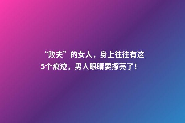 “败夫”的女人，身上往往有这5个痕迹，男人眼睛要擦亮了！