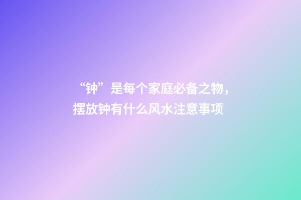 “钟”是每个家庭必备之物，摆放钟有什么风水注意事项