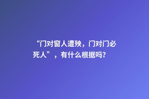“门对窗人遭殃，门对门必死人”，有什么根据吗？