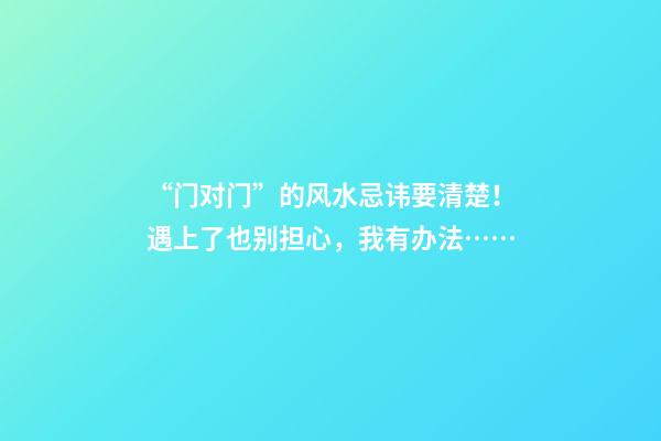 “门对门”的风水忌讳要清楚！遇上了也别担心，我有办法……