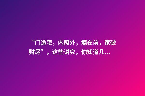 “门逾宅，内照外，塘在前，家破财尽”，这些讲究，你知道几个？