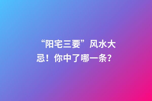 “阳宅三要”风水大忌！你中了哪一条？