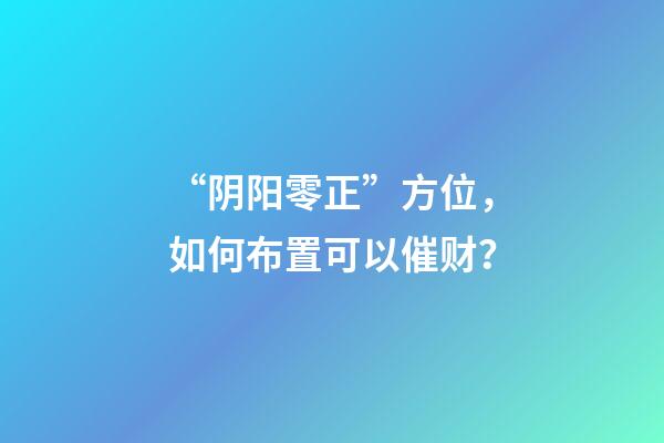 “阴阳零正”方位，如何布置可以催财？