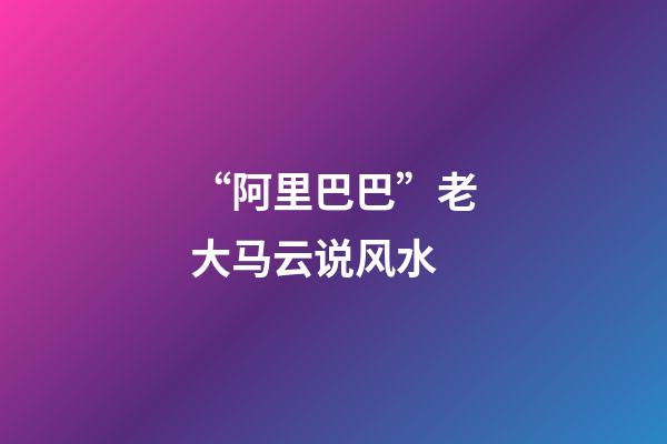 “阿里巴巴”老大马云说风水