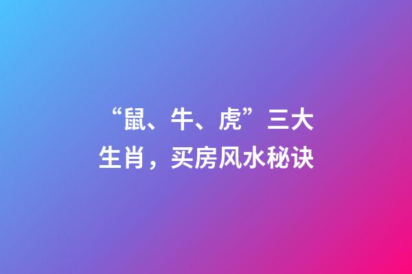 “鼠、牛、虎”三大生肖，买房风水秘诀