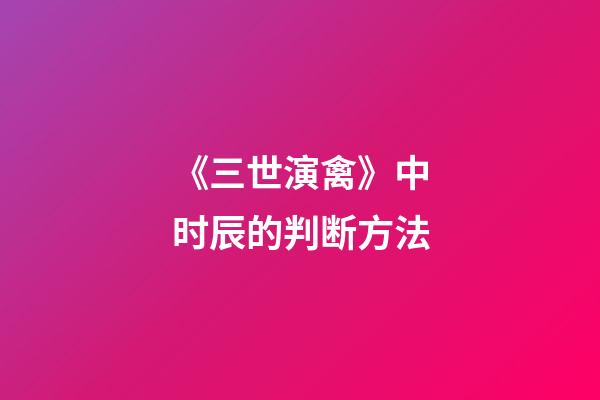 《三世演禽》中时辰的判断方法