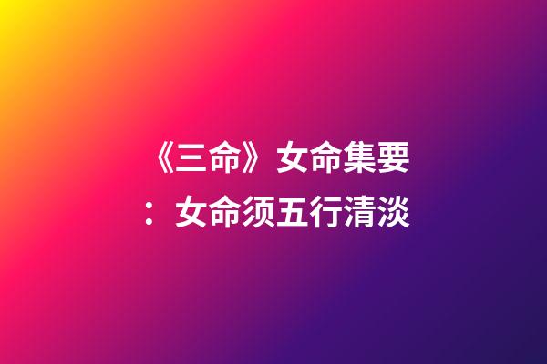 《三命》女命集要：女命须五行清淡