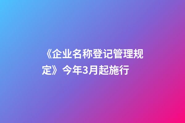 《企业名称登记管理规定》今年3月起施行-第1张-公司起名-玄机派