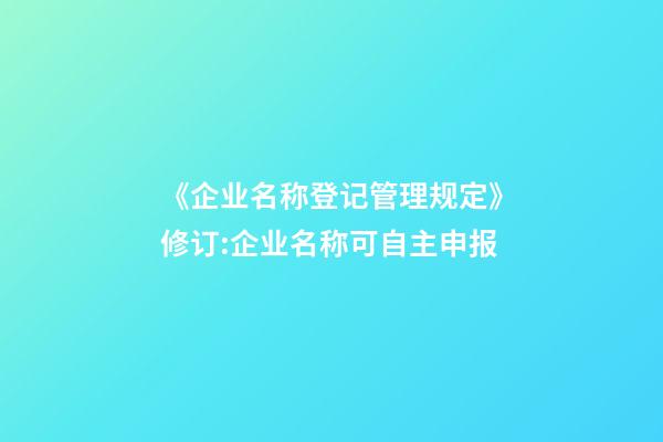 《企业名称登记管理规定》修订:企业名称可自主申报-第1张-公司起名-玄机派