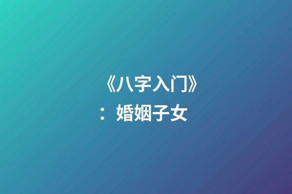 《八字入门》：婚姻子女