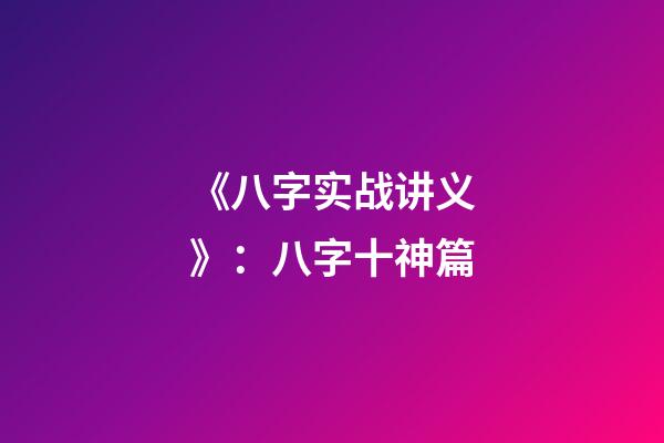 《八字实战讲义》：八字十神篇