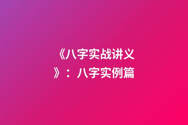《八字实战讲义》：八字实例篇