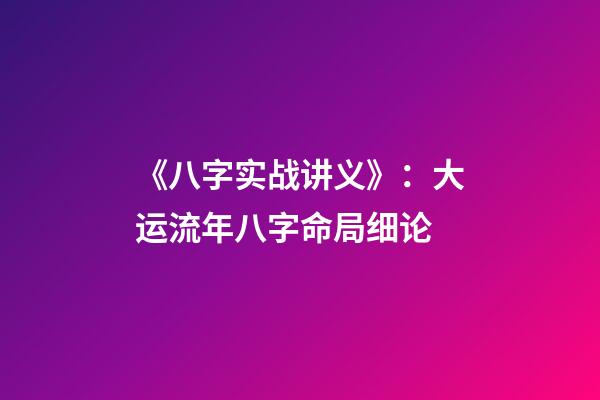 《八字实战讲义》：大运流年八字命局细论