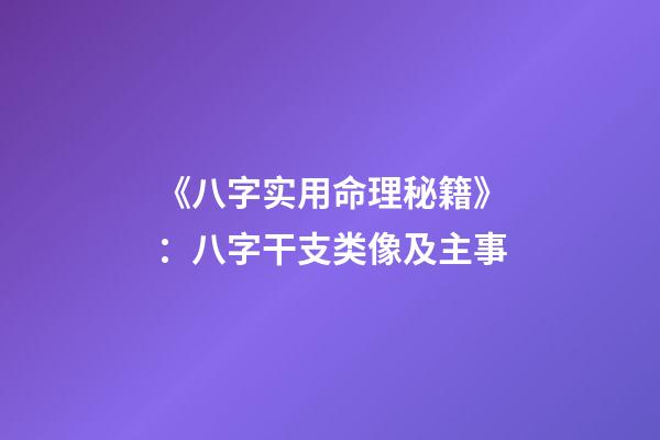 《八字实用命理秘籍》：八字干支类像及主事