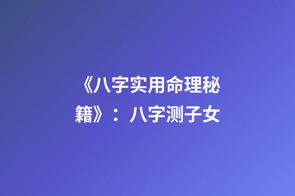 《八字实用命理秘籍》：八字测子女