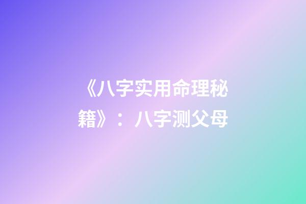 《八字实用命理秘籍》：八字测父母