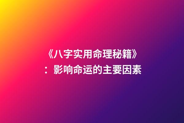 《八字实用命理秘籍》：影响命运的主要因素