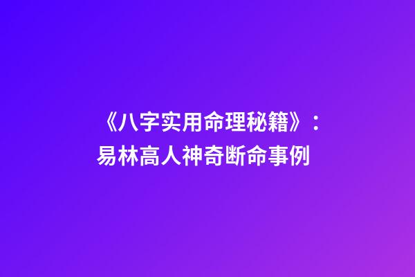 《八字实用命理秘籍》：易林高人神奇断命事例