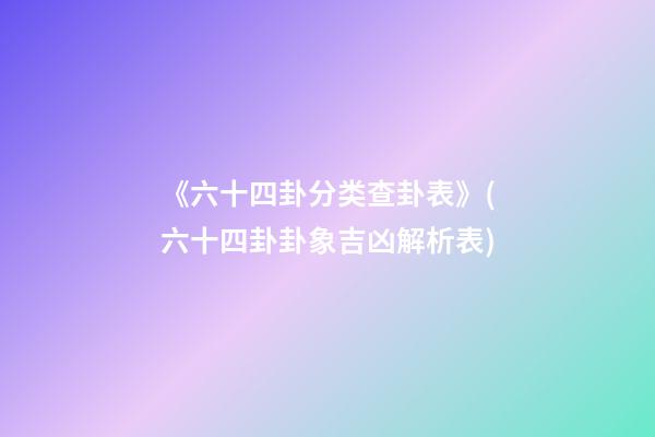 《六十四卦分类查卦表》(六十四卦卦象吉凶解析表)