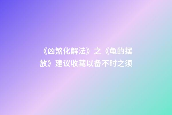 《凶煞化解法》之《龟的摆放》建议收藏以备不时之须