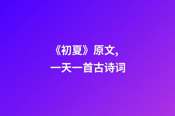 《初夏》原文,一天一首古诗词-第1张-观点-玄机派