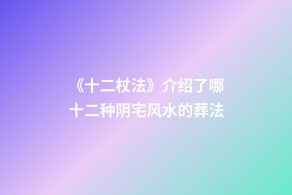 《十二杖法》介绍了哪十二种阴宅风水的葬法?