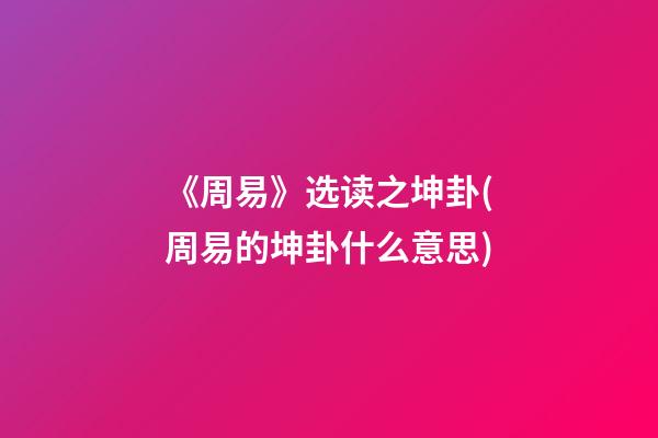 《周易》选读之坤卦(周易的坤卦什么意思)